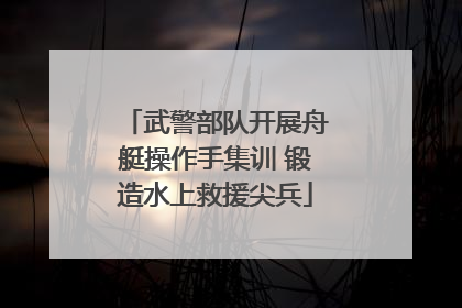 武警部队开展舟艇操作手集训 锻造水上救援尖兵
