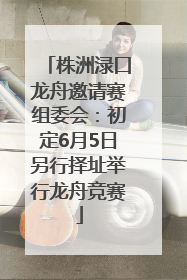 株洲渌口龙舟邀请赛组委会：初定6月5日另行择址举行龙舟竞赛