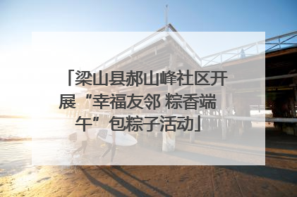 梁山县郝山峰社区开展“幸福友邻 粽香端午”包粽子活动