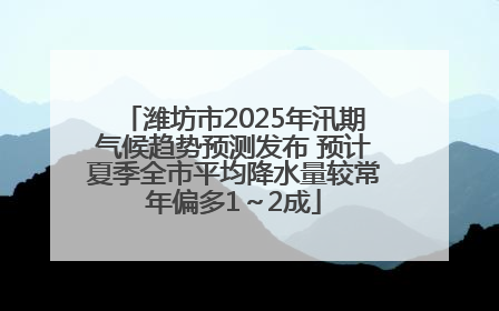 潍坊市2025年汛期气候趋势预测发布 预计夏季全市平均降水量较常年偏多1～2成