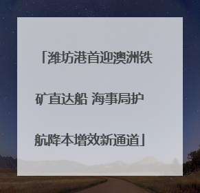 潍坊港首迎澳洲铁矿直达船 海事局护航降本增效新通道