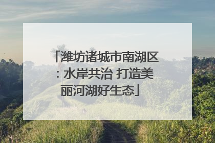 潍坊诸城市南湖区：水岸共治 打造美丽河湖好生态