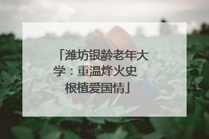潍坊银龄老年大学：重温烽火史 根植爱国情