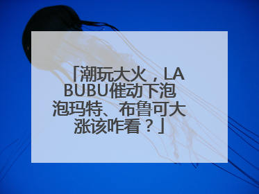 潮玩大火，LABUBU催动下泡泡玛特、布鲁可大涨该咋看？