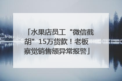 水果店员工“微信截胡”15万货款！老板察觉销售额异常报警