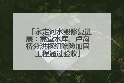 永定河水毁修复进展：斋堂水库、卢沟桥分洪枢纽除险加固工程通过验收