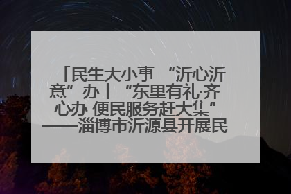 民生大小事 “沂心沂意”办丨“东里有礼·齐心办 便民服务赶大集”——淄博市沂源县开展民生政策宣传活动