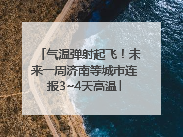 气温弹射起飞！未来一周济南等城市连报3~4天高温