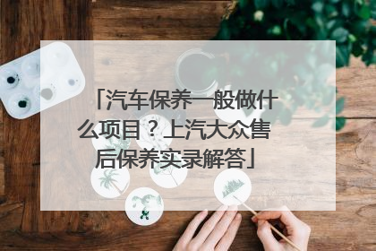 汽车保养一般做什么项目？上汽大众售后保养实录解答