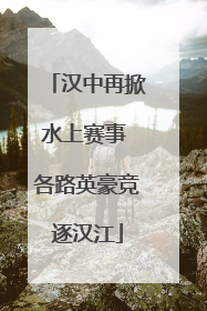 汉中再掀水上赛事 各路英豪竞逐汉江
