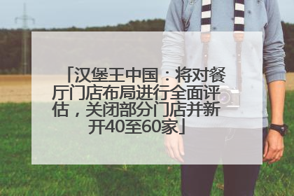 汉堡王中国：将对餐厅门店布局进行全面评估，关闭部分门店并新开40至60家