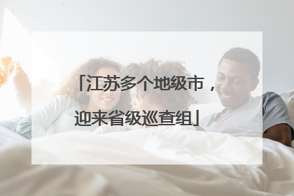 江苏多个地级市，迎来省级巡查组