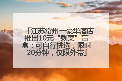 江苏常州一豪华酒店推出10元“剩菜”盲盒：可自行挑选，限时20分钟，仅限外带
