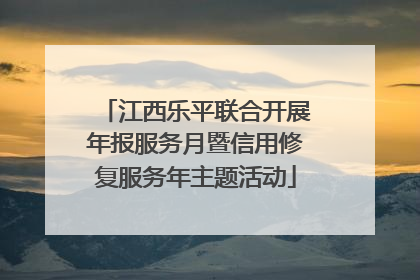 江西乐平联合开展年报服务月暨信用修复服务年主题活动