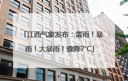 江西气象发布：雷雨！暴雨！大暴雨！骤降7℃