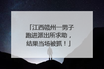 江西赣州一男子跑进派出所求助，结果当场被抓！