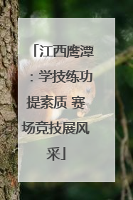 江西鹰潭：学技练功提素质 赛场竞技展风采