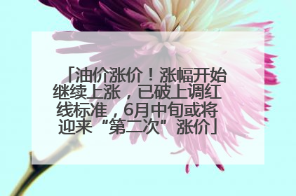 油价涨价！涨幅开始继续上涨，已破上调红线标准，6月中旬或将迎来“第二次”涨价