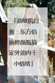 油敏肌自救：东方佰丽修颜瓶搞定外油内干小情绪