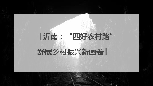 沂南：“四好农村路”舒展乡村振兴新画卷