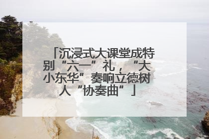 沉浸式大课堂成特别“六一”礼，“大小东华”奏响立德树人“协奏曲”