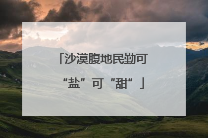 沙漠腹地民勤可“盐”可“甜”