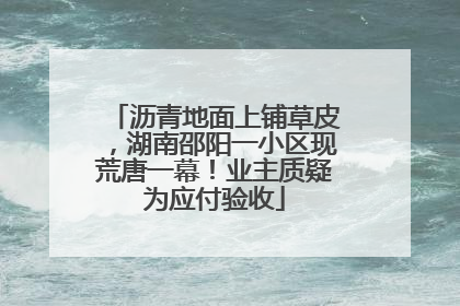 沥青地面上铺草皮，湖南邵阳一小区现荒唐一幕！业主质疑为应付验收