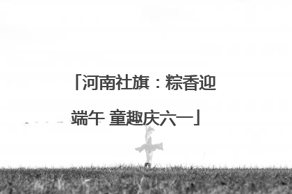 河南社旗：粽香迎端午 童趣庆六一