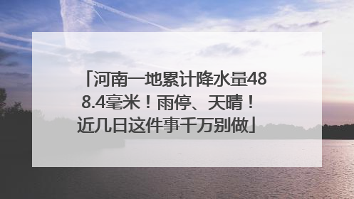 河南一地累计降水量488.4毫米！雨停、天晴！近几日这件事千万别做