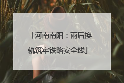 河南南阳：雨后换轨筑牢铁路安全线