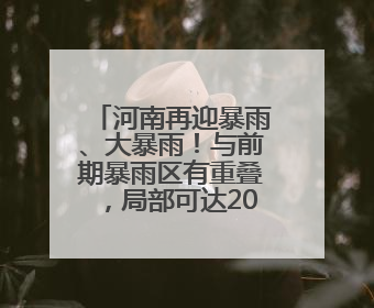 河南再迎暴雨、大暴雨！与前期暴雨区有重叠，局部可达200毫米