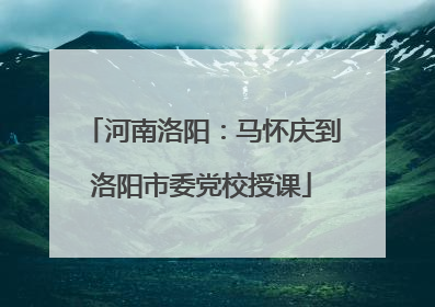 河南洛阳：马怀庆到洛阳市委党校授课