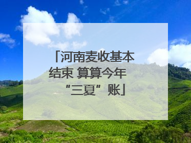河南麦收基本结束 算算今年“三夏”账