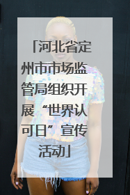河北省定州市市场监管局组织开展“世界认可日”宣传活动