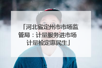 河北省定州市市场监管局：计量服务进市场 计量检定惠民生