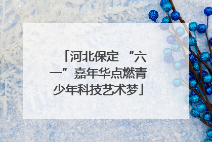 河北保定 “六一”嘉年华点燃青少年科技艺术梦
