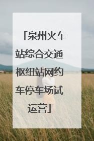 泉州火车站综合交通枢纽站网约车停车场试运营
