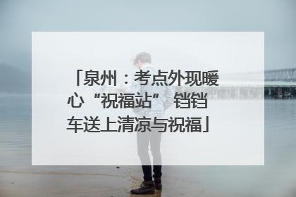 泉州：考点外现暖心“祝福站” 铛铛车送上清凉与祝福