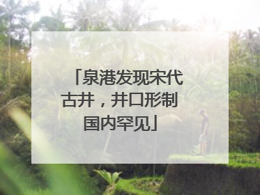 泉港发现宋代古井，井口形制国内罕见