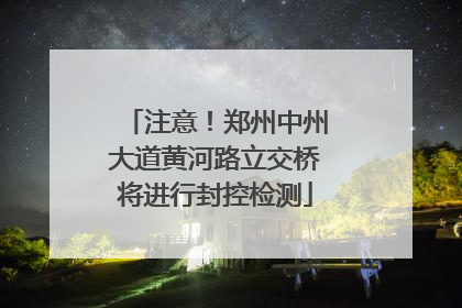 注意！郑州中州大道黄河路立交桥将进行封控检测