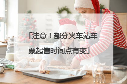 注意！部分火车站车票起售时间点有变