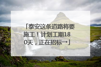 泰安这条道路将要施工！计划工期180天，正在招标→