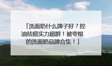 洗面奶什么牌子好？控油祛痘实力超群！被夸爆的洗面奶品牌合集！