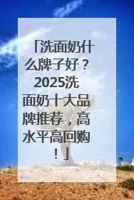 洗面奶什么牌子好？2025洗面奶十大品牌推荐，高水平高回购！