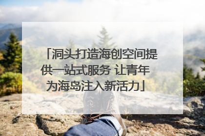 洞头打造海创空间提供一站式服务 让青年为海岛注入新活力
