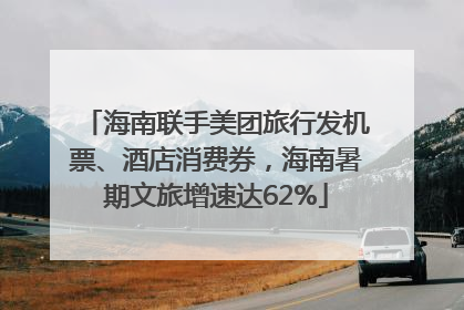 海南联手美团旅行发机票、酒店消费券，海南暑期文旅增速达62%