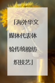 海外华文媒体代表体验传统棉纺织技艺