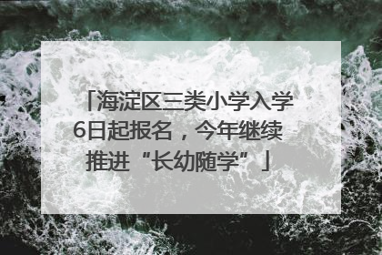 海淀区三类小学入学6日起报名，今年继续推进“长幼随学”