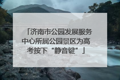 济南市公园发展服务中心所属公园景区为高考按下“静音键”