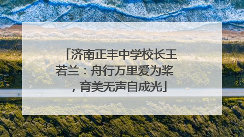 济南正丰中学校长王若兰：舟行万里爱为桨，育美无声自成光